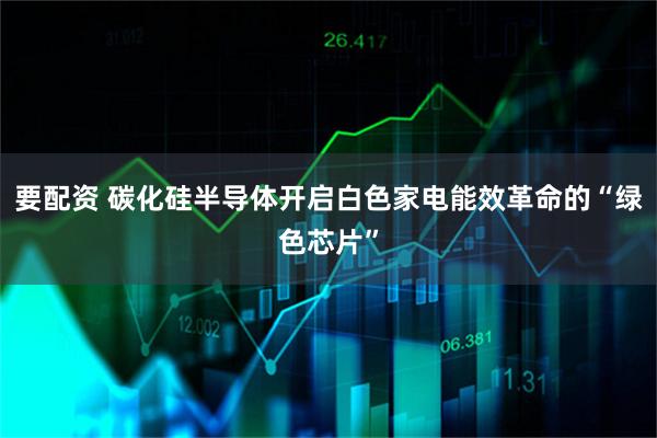 要配资 碳化硅半导体开启白色家电能效革命的“绿色芯片”