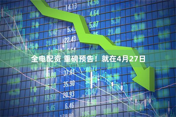 全电配资 重磅预告！就在4月27日