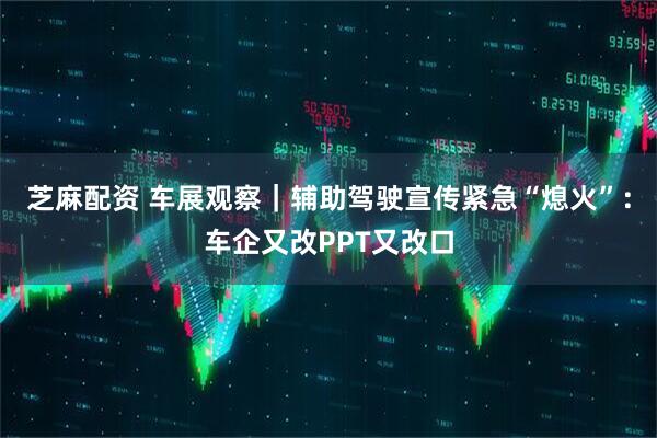 芝麻配资 车展观察｜辅助驾驶宣传紧急“熄火”：车企又改PPT又改口