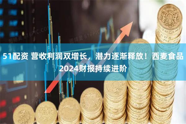 51配资 营收利润双增长，潜力逐渐释放！西麦食品2024财报持续进阶