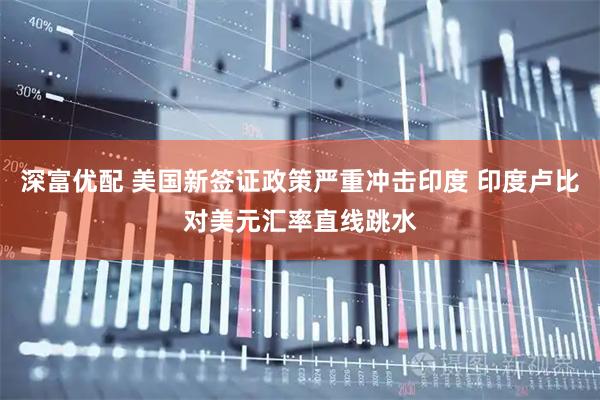 深富优配 美国新签证政策严重冲击印度 印度卢比对美元汇率直线跳水