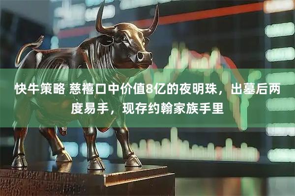 快牛策略 慈禧口中价值8亿的夜明珠，出墓后两度易手，现存约翰家族手里
