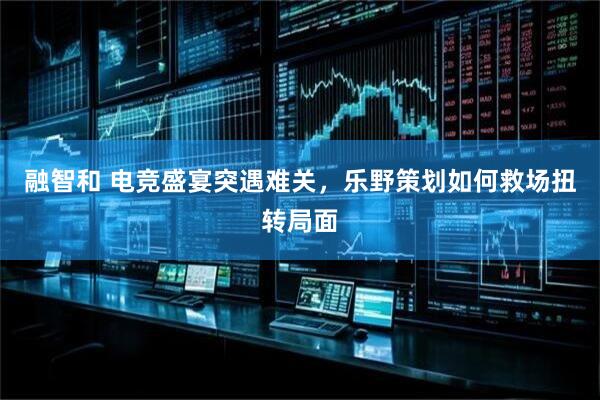 融智和 电竞盛宴突遇难关，乐野策划如何救场扭转局面