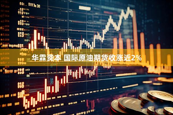 华霖资本 国际原油期货收涨近2%