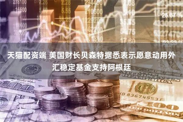 天猫配资端 美国财长贝森特据悉表示愿意动用外汇稳定基金支持阿根廷