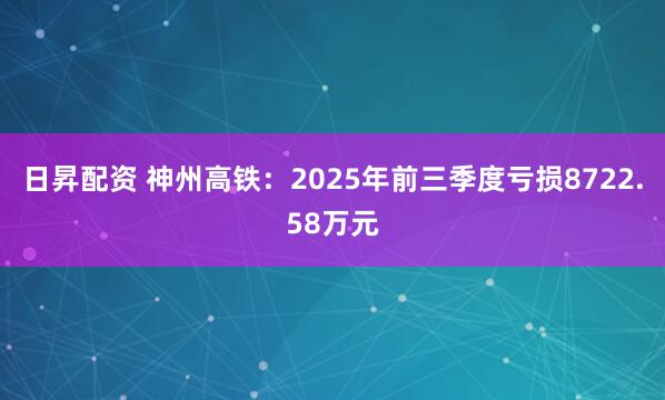日昇配资 神州高铁：2025年前三季度亏损8722.58万元