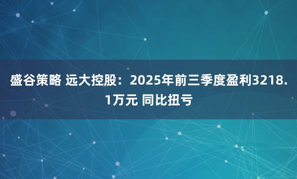 盛谷策略 远大控股：2025年前三季度盈利3218.1万元 同比扭亏