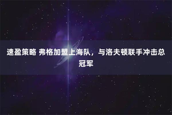 速盈策略 弗格加盟上海队，与洛夫顿联手冲击总冠军