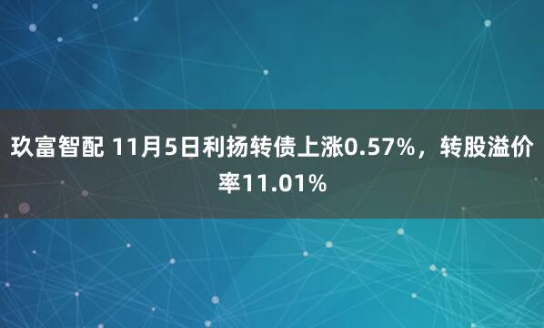 玖富智配 11月5日利扬转债上涨0.57%，转股溢价率11.01%
