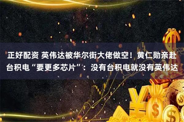 正好配资 英伟达被华尔街大佬做空！黄仁勋亲赴台积电“要更多芯片”：没有台积电就没有英伟达