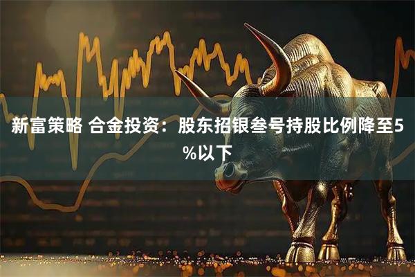 新富策略 合金投资：股东招银叁号持股比例降至5%以下