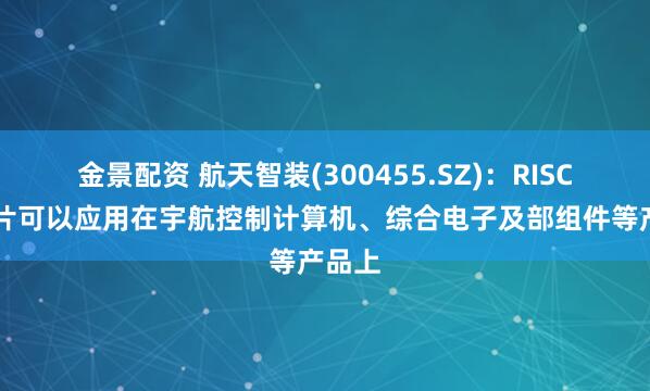 金景配资 航天智装(300455.SZ)：RISC-V芯片可以应用在宇航控制计算机、综合电子及部组件等产品上