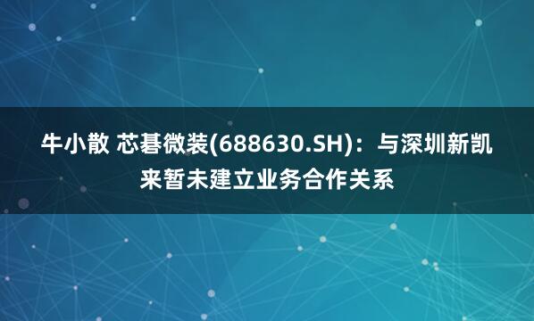 牛小散 芯碁微装(688630.SH)：与深圳新凯来暂未建立业务合作关系