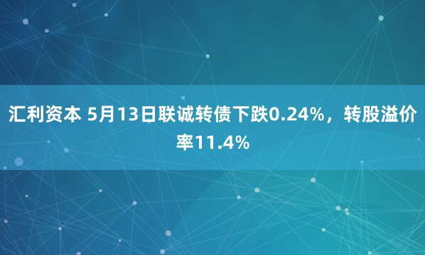 汇利资本 5月13日联诚转债下跌0.24%，转股溢价率11.4%