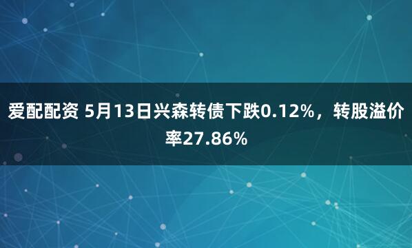 爱配配资 5月13日兴森转债下跌0.12%，转股溢价率27.86%