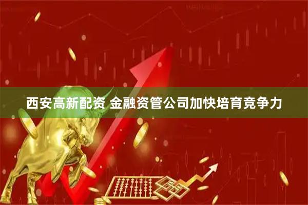 西安高新配资 金融资管公司加快培育竞争力