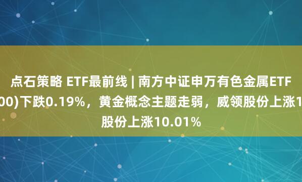 点石策略 ETF最前线 | 南方中证申万有色金属ETF(512400)下跌0.19%，黄金概念主题走弱，威领股份上涨10.01%