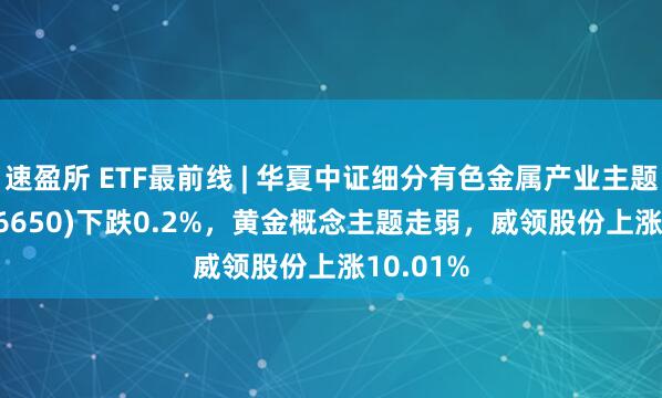 速盈所 ETF最前线 | 华夏中证细分有色金属产业主题ETF(516650)下跌0.2%，黄金概念主题走弱，威领股份上涨10.01%
