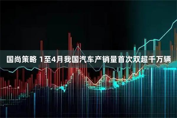 国尚策略 1至4月我国汽车产销量首次双超千万辆