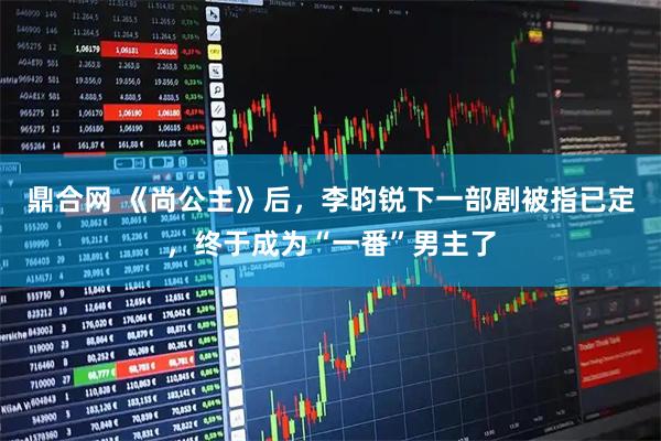 鼎合网 《尚公主》后,李昀锐下一部剧被指已定,终于成为“一番”男主了