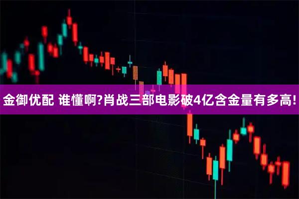 金御优配 谁懂啊?肖战三部电影破4亿含金量有多高!