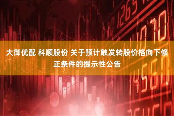 大御优配 科顺股份 关于预计触发转股价格向下修正条件的提示性公告