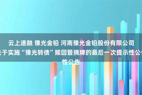 云上速融 豫光金铅 河南豫光金铅股份有限公司关于实施“豫光转债”赎回暨摘牌的最后一次提示性公告