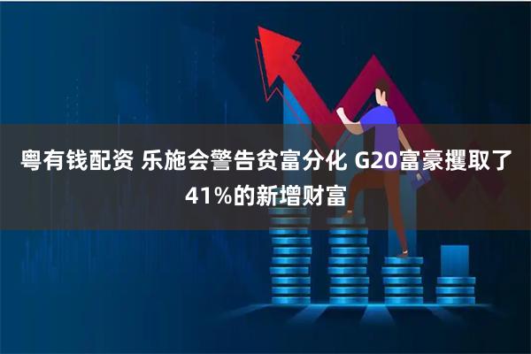 粤有钱配资 乐施会警告贫富分化 G20富豪攫取了41%的新增财富