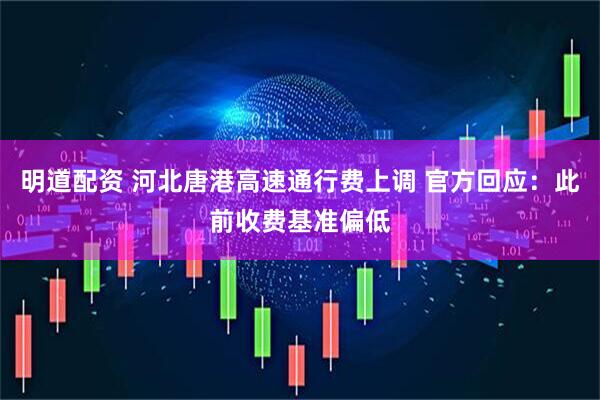 明道配资 河北唐港高速通行费上调 官方回应：此前收费基准偏低