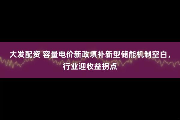 大发配资 容量电价新政填补新型储能机制空白，行业迎收益拐点