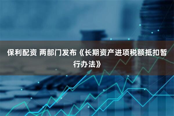 保利配资 两部门发布《长期资产进项税额抵扣暂行办法》