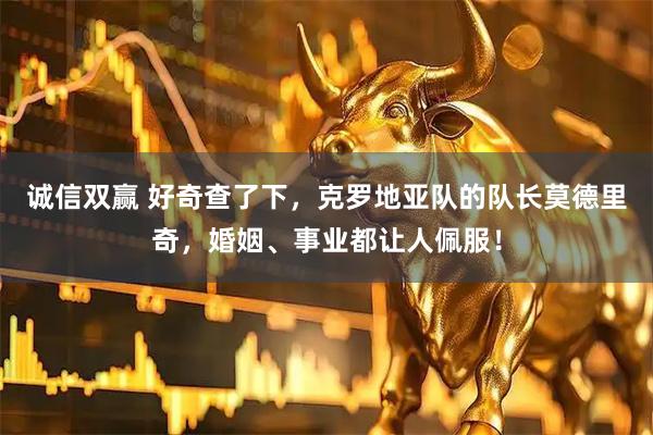 诚信双赢 好奇查了下,克罗地亚队的队长莫德里奇,婚姻、事业都让人佩服!