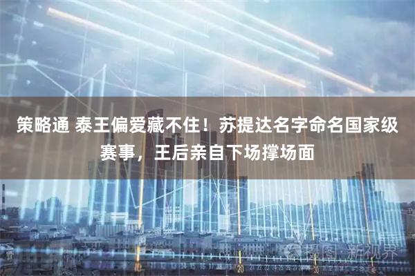 策略通 泰王偏爱藏不住!苏提达名字命名国家级赛事,王后亲自下场撑场面