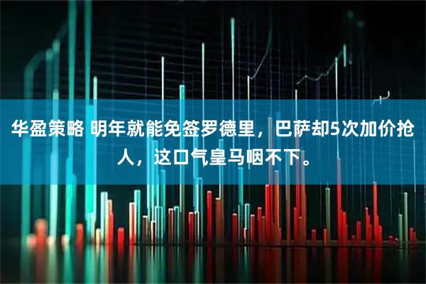 华盈策略 明年就能免签罗德里，巴萨却5次加价抢人，这口气皇马咽不下。