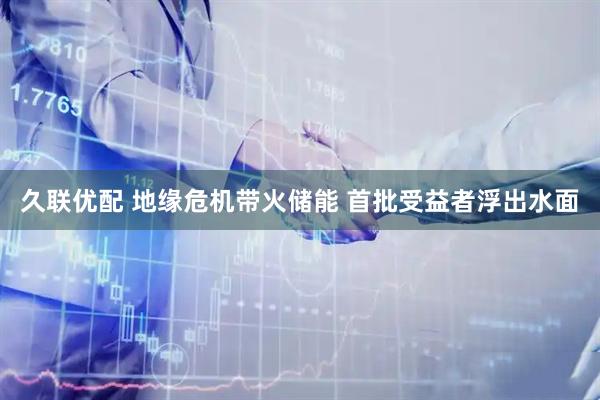 久联优配 地缘危机带火储能 首批受益者浮出水面